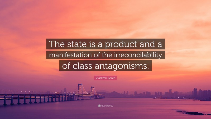 Vladimir Lenin Quote: “The state is a product and a manifestation of the irreconcilability of class antagonisms.”