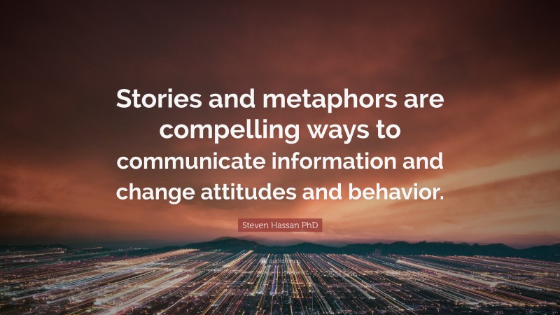 Steven Hassan PhD Quote: “Stories and metaphors are compelling ways to communicate information and change attitudes and behavior.”