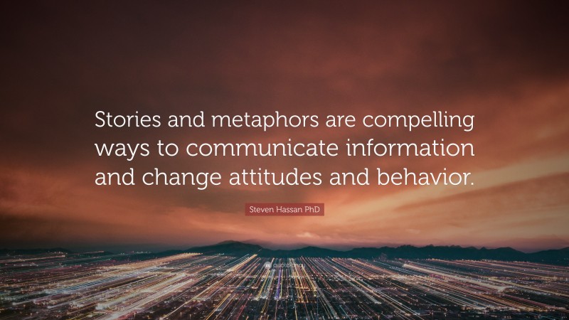 Steven Hassan PhD Quote: “Stories and metaphors are compelling ways to communicate information and change attitudes and behavior.”