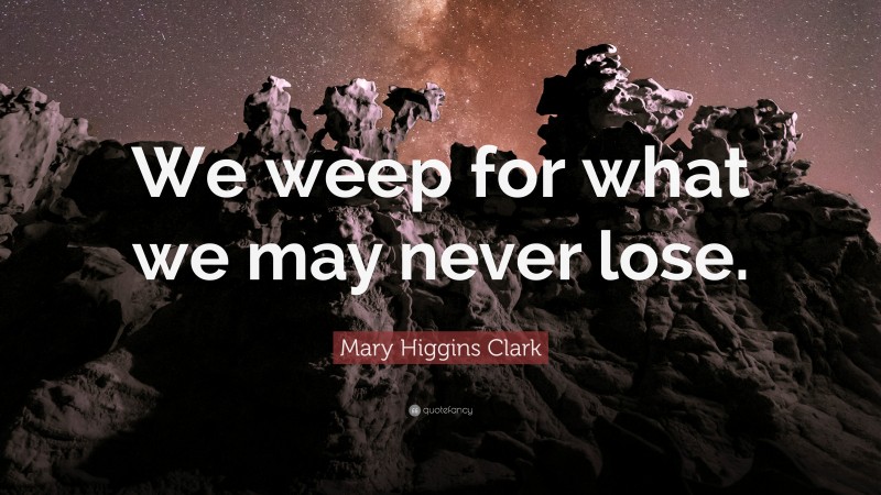 Mary Higgins Clark Quote: “We weep for what we may never lose.”