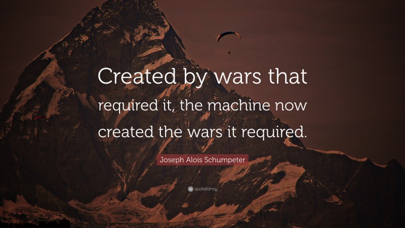 Joseph Alois Schumpeter Quote: “Created by wars that required it, the machine now created the wars it required.”