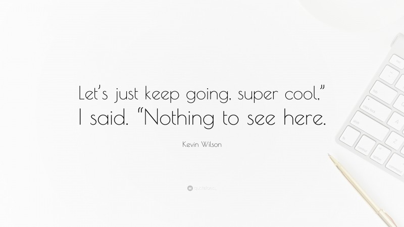 Kevin Wilson Quote: “Let’s just keep going, super cool,” I said. “Nothing to see here.”