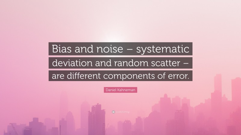 Daniel Kahneman Quote: “Bias and noise – systematic deviation and random scatter – are different components of error.”