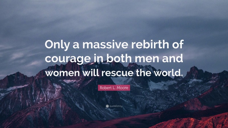 Robert L. Moore Quote: “Only a massive rebirth of courage in both men and women will rescue the world.”