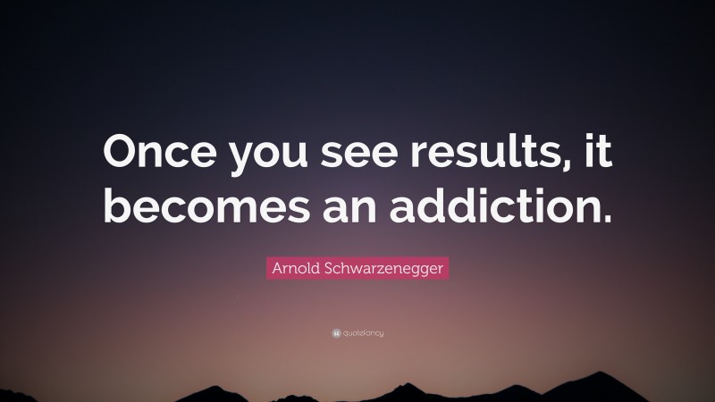 Arnold Schwarzenegger Quote: “Once you see results, it becomes an addiction.”