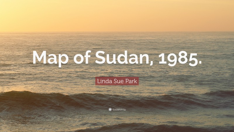 Linda Sue Park Quote: “Map of Sudan, 1985.”