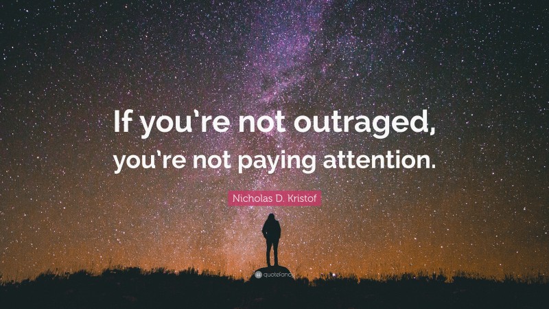 Nicholas D. Kristof Quote: “If you’re not outraged, you’re not paying attention.”
