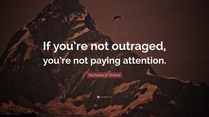Nicholas D. Kristof Quote: “If you’re not outraged, you’re not paying attention.”