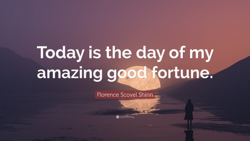 Florence Scovel Shinn Quote: “Today is the day of my amazing good fortune.”