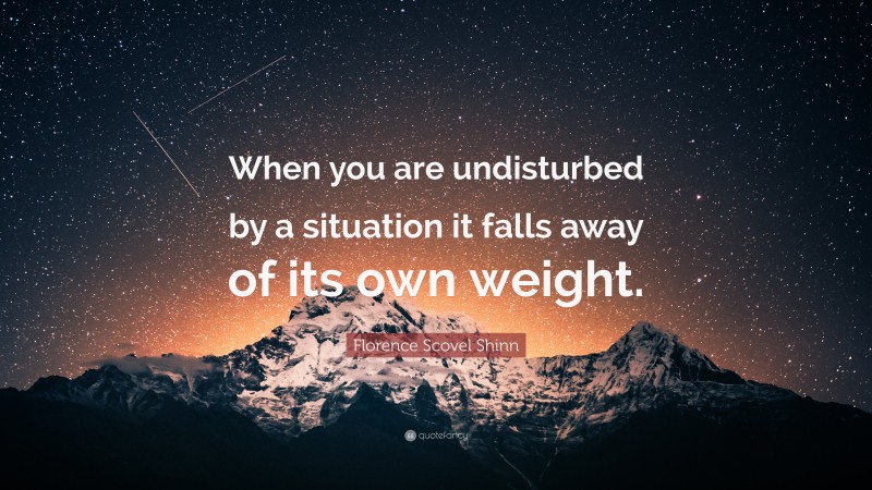 Florence Scovel Shinn Quote: “When you are undisturbed by a situation it falls away of its own weight.”