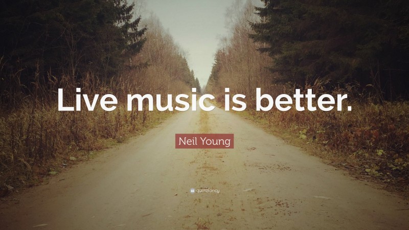 Neil Young Quote: “Live music is better.”