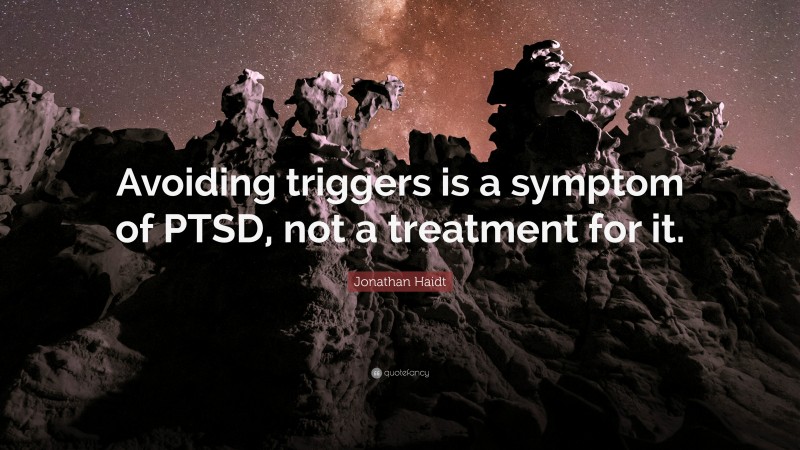Jonathan Haidt Quote: “Avoiding triggers is a symptom of PTSD, not a treatment for it.”