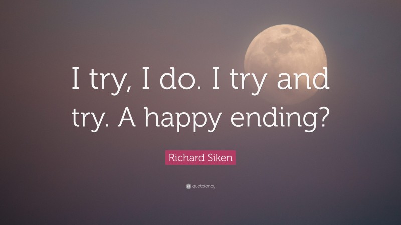 Richard Siken Quote: “I try, I do. I try and try. A happy ending?”