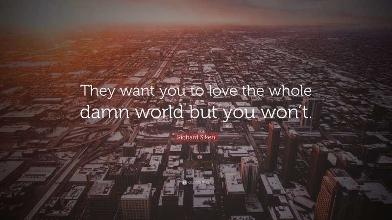 Richard Siken Quote: “They want you to love the whole damn world but you won’t.”