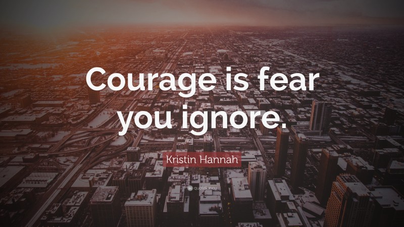 Kristin Hannah Quote: “Courage is fear you ignore.”