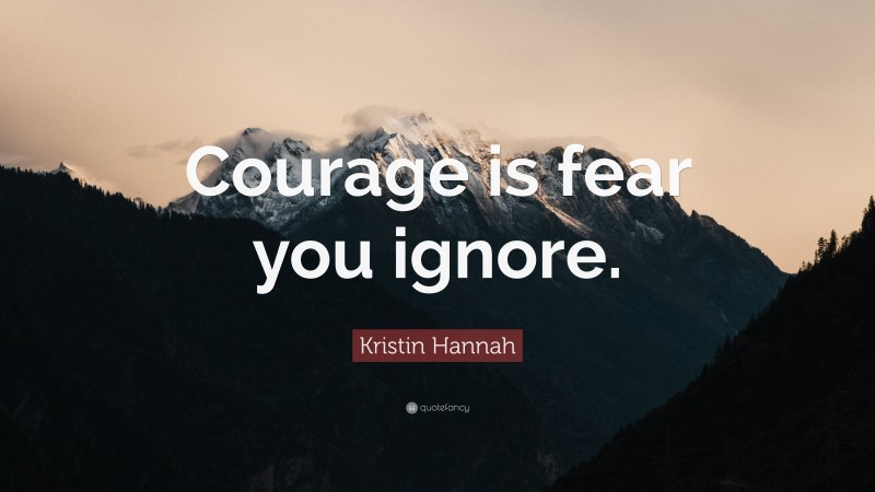 Kristin Hannah Quote: “Courage is fear you ignore.”