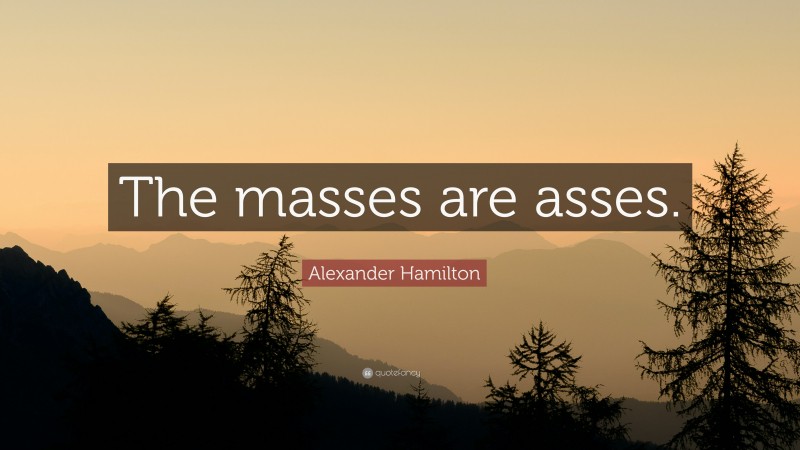 Alexander Hamilton Quote: “The masses are asses.”