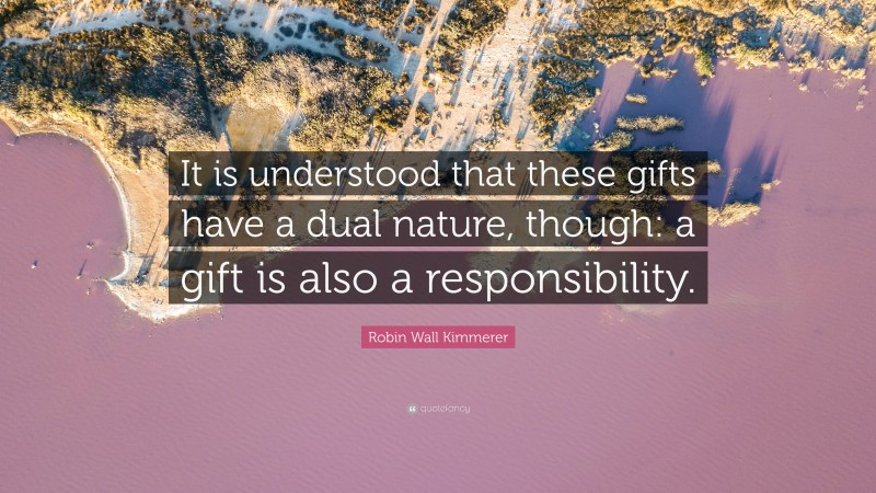 Robin Wall Kimmerer Quote: “It is understood that these gifts have a dual nature, though: a gift is also a responsibility.”