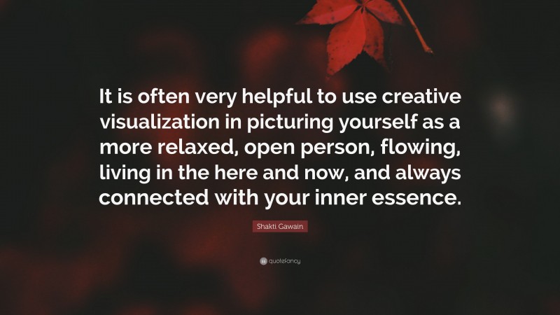 Shakti Gawain Quote: “It is often very helpful to use creative visualization in picturing yourself as a more relaxed, open person, flowing, living in the here and now, and always connected with your inner essence.”