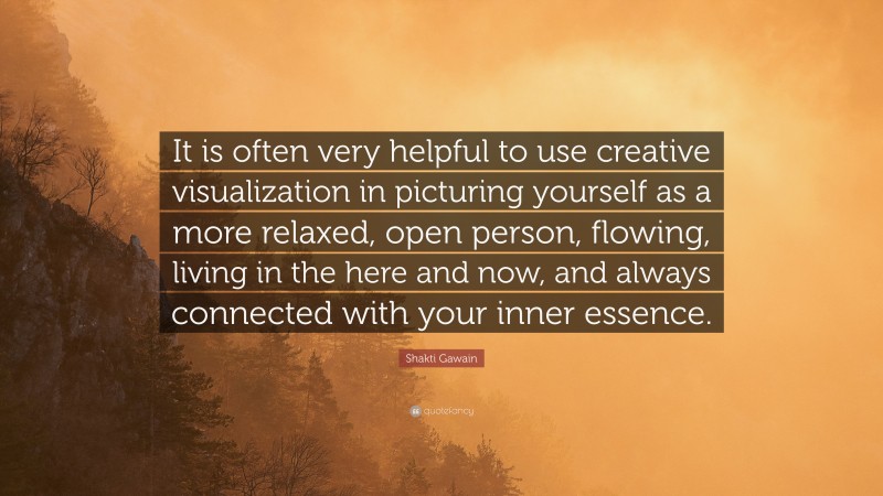 Shakti Gawain Quote: “It is often very helpful to use creative visualization in picturing yourself as a more relaxed, open person, flowing, living in the here and now, and always connected with your inner essence.”