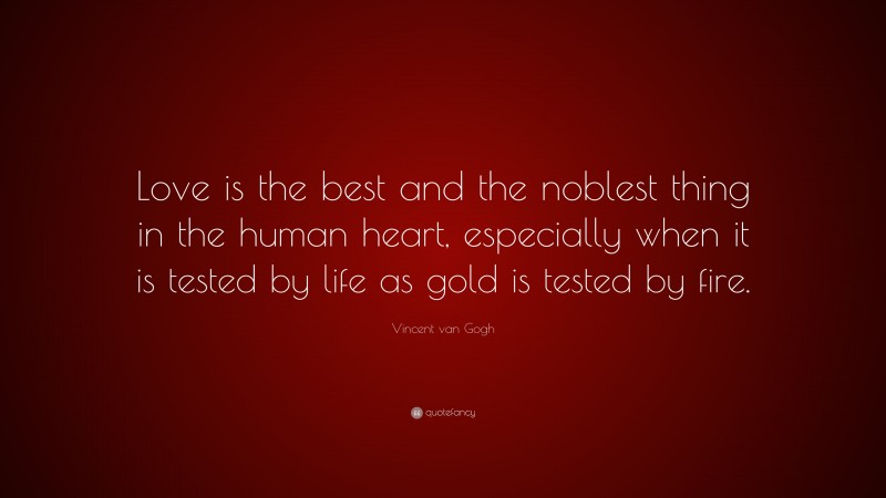 Vincent van Gogh Quote: “Love is the best and the noblest thing in the human heart, especially when it is tested by life as gold is tested by fire.”