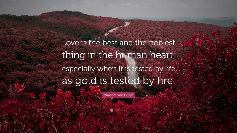 Vincent van Gogh Quote: “Love is the best and the noblest thing in the human heart, especially when it is tested by life as gold is tested by fire.”