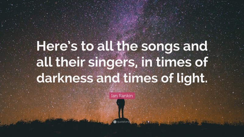 Ian Rankin Quote: “Here’s to all the songs and all their singers, in times of darkness and times of light.”