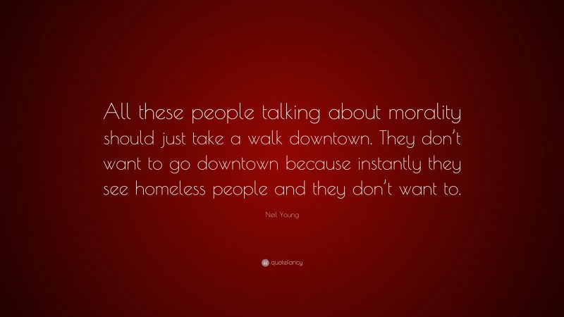 Neil Young Quote: “All these people talking about morality should just take a walk downtown. They don’t want to go downtown because instantly they see homeless people and they don’t want to.”