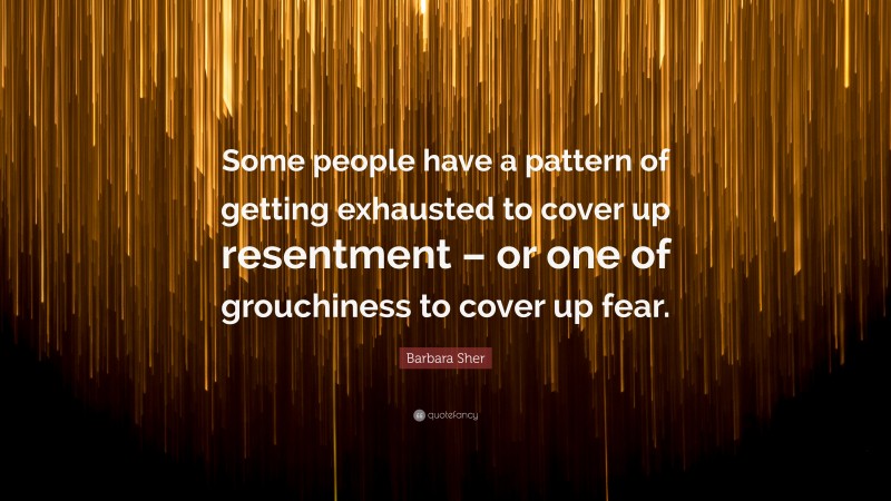 Barbara Sher Quote: “Some people have a pattern of getting exhausted to cover up resentment – or one of grouchiness to cover up fear.”