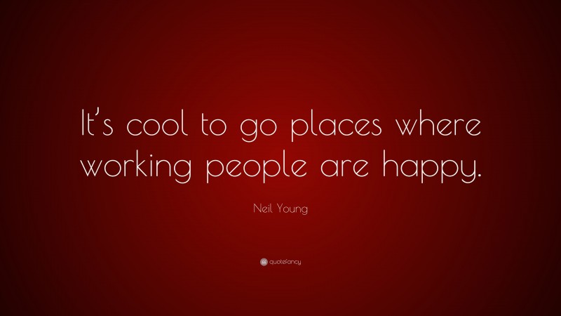 Neil Young Quote: “It’s cool to go places where working people are happy.”