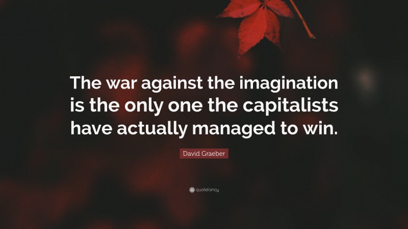 David Graeber Quote: “The war against the imagination is the only one the capitalists have actually managed to win.”