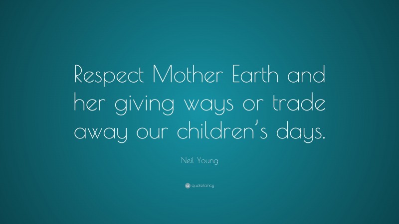 Neil Young Quote: “Respect Mother Earth and her giving ways or trade away our children’s days.”
