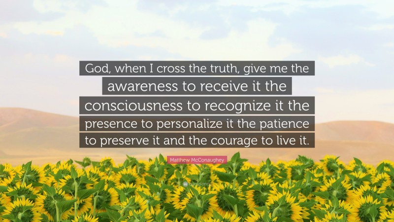 Matthew McConaughey Quote: “God, when I cross the truth, give me the awareness to receive it the consciousness to recognize it the presence to personalize it the patience to preserve it and the courage to live it.”