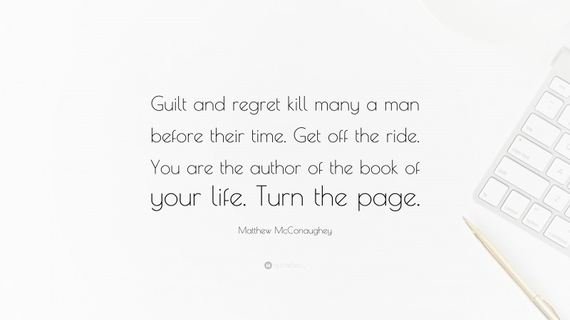 Matthew McConaughey Quote: “Guilt and regret kill many a man before their time. Get off the ride. You are the author of the book of your life. Turn the page.”