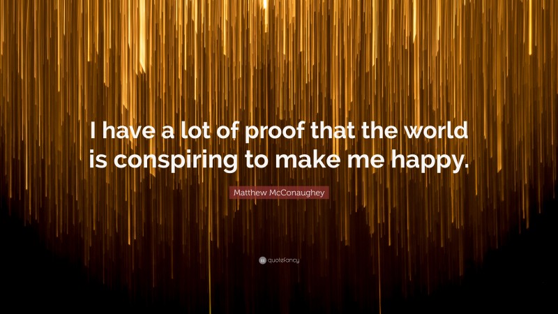 Matthew McConaughey Quote: “I have a lot of proof that the world is conspiring to make me happy.”