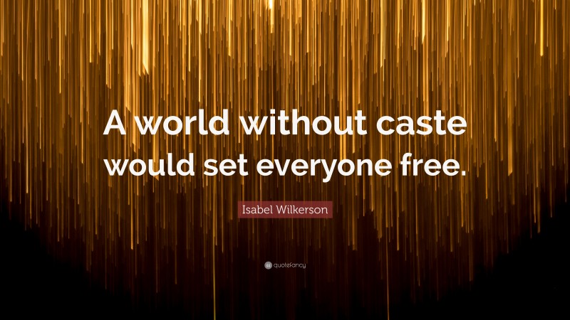 Isabel Wilkerson Quote: “A world without caste would set everyone free.”