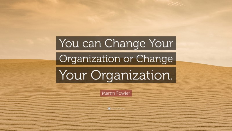 Martin Fowler Quote: “You can Change Your Organization or Change Your Organization.”