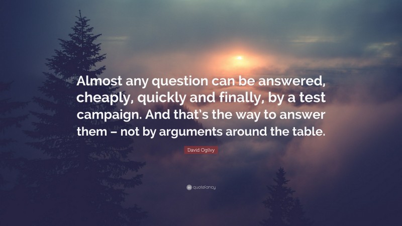 David Ogilvy Quote: “Almost any question can be answered, cheaply, quickly and finally, by a test campaign. And that’s the way to answer them – not by arguments around the table.”