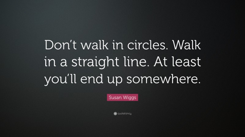 Susan Wiggs Quote: “Don’t walk in circles. Walk in a straight line. At least you’ll end up somewhere.”