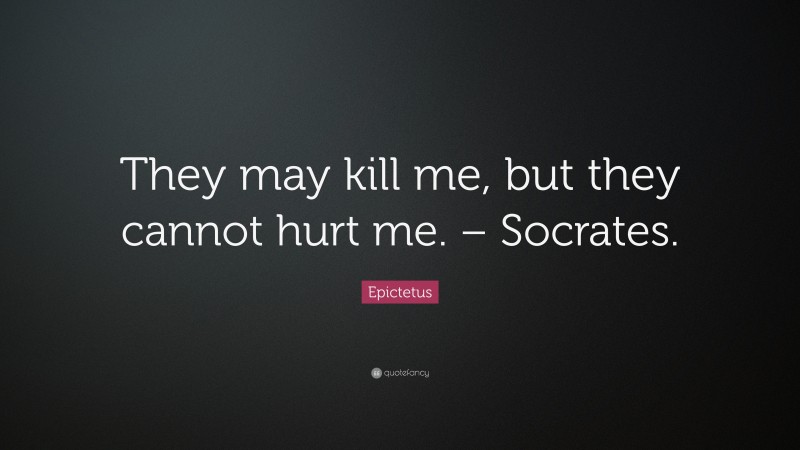 Epictetus Quote: “They may kill me, but they cannot hurt me. – Socrates.”