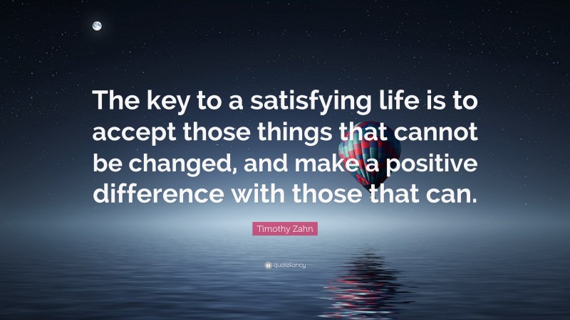 Timothy Zahn Quote: “The key to a satisfying life is to accept those things that cannot be changed, and make a positive difference with those that can.”