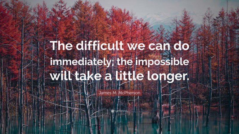 James M. McPherson Quote: “The difficult we can do immediately; the impossible will take a little longer.”