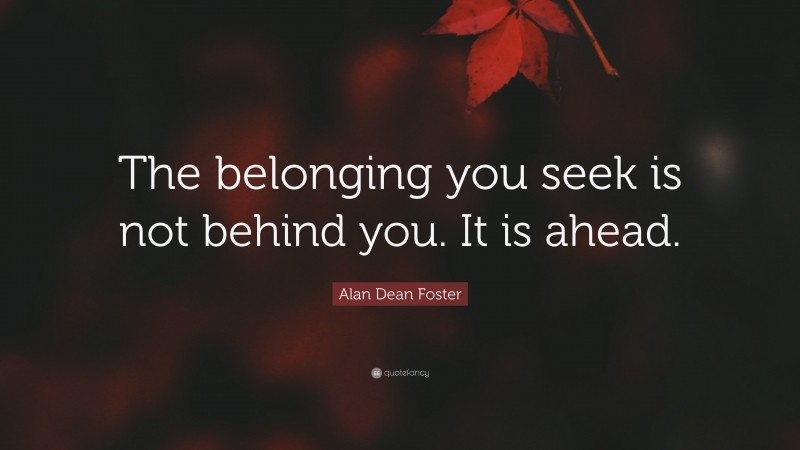 Alan Dean Foster Quote: “The belonging you seek is not behind you. It is ahead.”