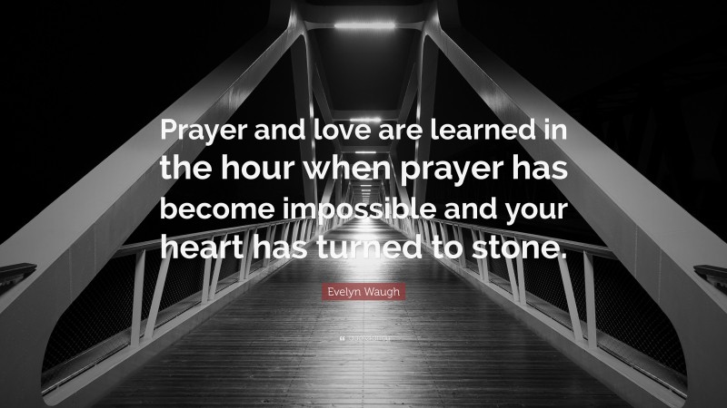 Evelyn Waugh Quote: “Prayer and love are learned in the hour when prayer has become impossible and your heart has turned to stone.”
