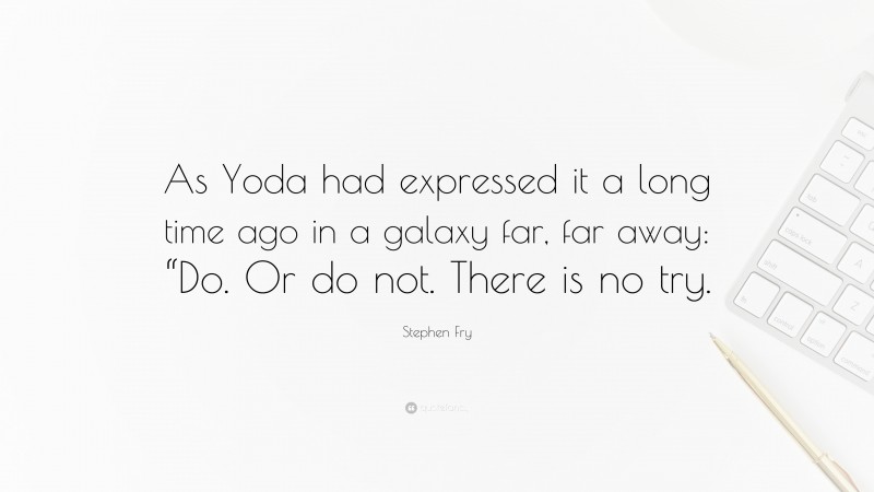 Stephen Fry Quote: “As Yoda had expressed it a long time ago in a galaxy far, far away: “Do. Or do not. There is no try.”