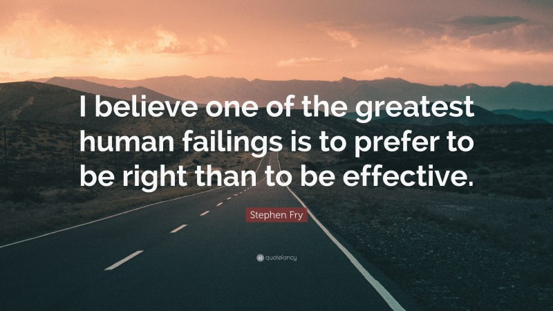 Stephen Fry Quote: “I believe one of the greatest human failings is to prefer to be right than to be effective.”