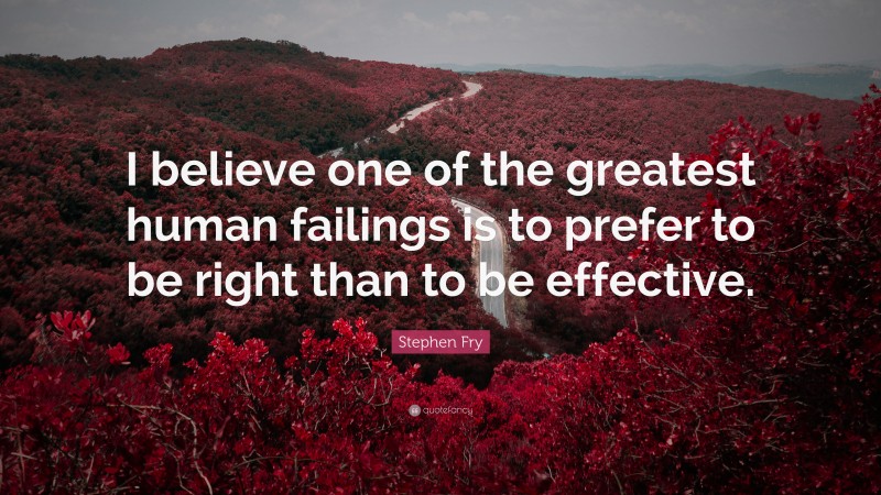 Stephen Fry Quote: “I believe one of the greatest human failings is to prefer to be right than to be effective.”