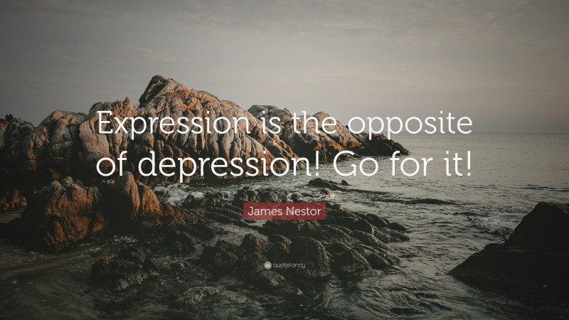 James Nestor Quote: “Expression is the opposite of depression! Go for it!”