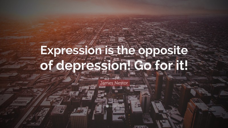James Nestor Quote: “Expression is the opposite of depression! Go for it!”