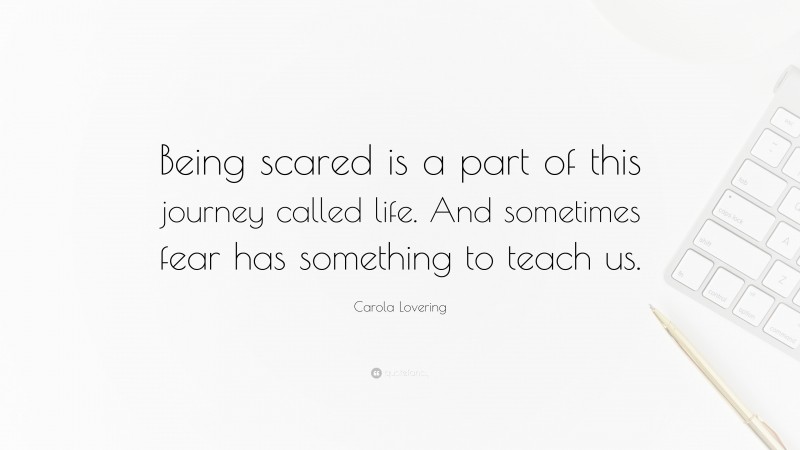 Carola Lovering Quote: “Being scared is a part of this journey called life. And sometimes fear has something to teach us.”